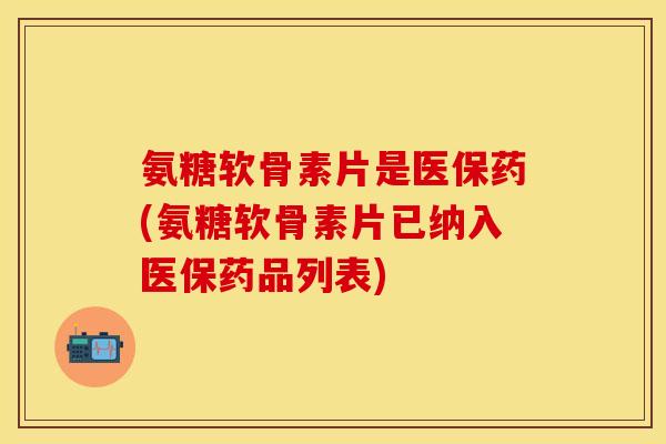 氨糖软骨素片是医保药(氨糖软骨素片已纳入医保药品列表)