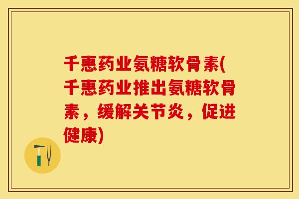 千惠药业氨糖软骨素(千惠药业推出氨糖软骨素，缓解关节炎，促进健康)