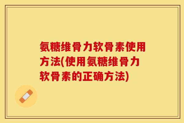 氨糖维骨力软骨素使用方法(使用氨糖维骨力软骨素的正确方法)