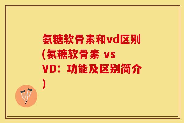 氨糖软骨素和vd区别(氨糖软骨素 vs VD：功能及区别简介)