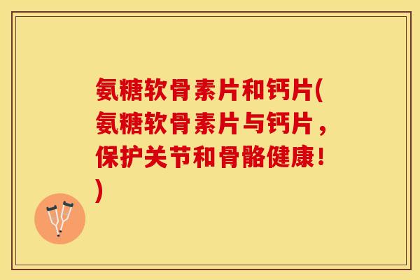 氨糖软骨素片和钙片(氨糖软骨素片与钙片，保护关节和骨骼健康！)