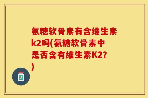 氨糖软骨素有含维生素k2吗(氨糖软骨素中是否含有维生素K2？)