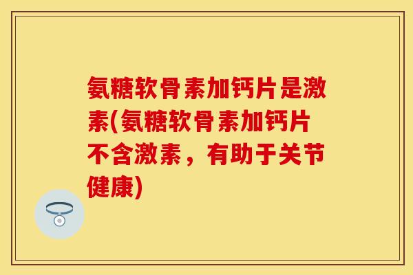 氨糖软骨素加钙片是激素(氨糖软骨素加钙片不含激素，有助于关节健康)