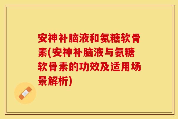 安神补脑液和氨糖软骨素(安神补脑液与氨糖软骨素的功效及适用场景解析)