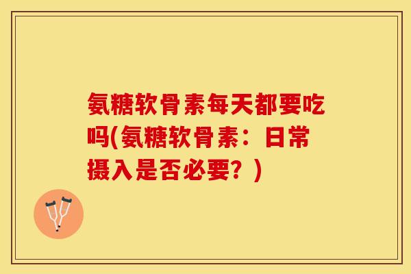 氨糖软骨素每天都要吃吗(氨糖软骨素:日常摄入是否必要?)-第1张图片-关节保镖 氨糖软骨素每天都要吃吗(氨糖软骨素:日常摄入是否必要?)-第1张图片-关节保镖