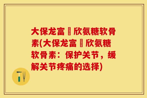 大保龙富來欣氨糖软骨素(大保龙富來欣氨糖软骨素：保护关节，缓解关节疼痛的选择)
