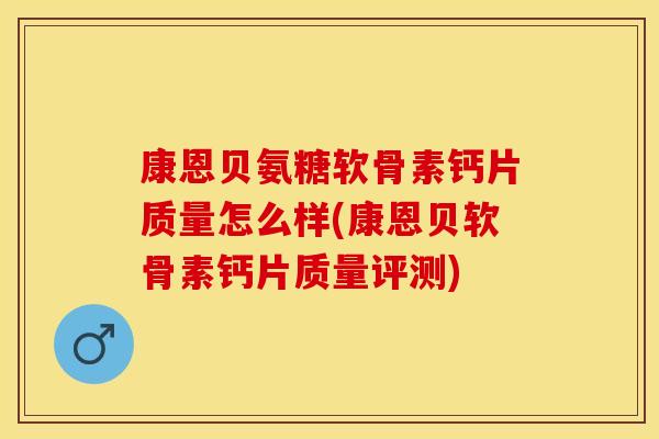 康恩贝氨糖软骨素钙片质量怎么样(康恩贝软骨素钙片质量评测)