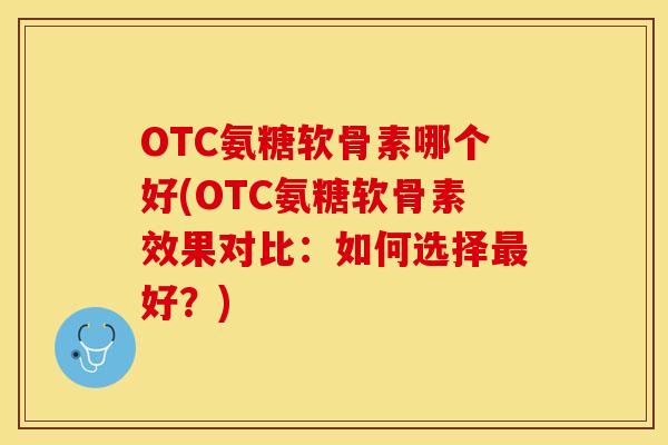 OTC氨糖软骨素哪个好(OTC氨糖软骨素效果对比：如何选择最好？)