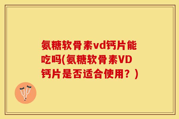 氨糖软骨素vd钙片能吃吗(氨糖软骨素VD钙片是否适合使用？)
