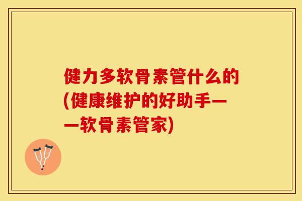 健力多软骨素管什么的(健康维护的好助手——软骨素管家)