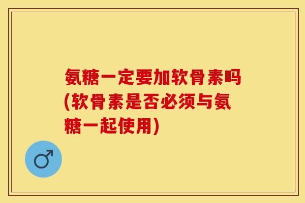 氨糖一定要加软骨素吗(软骨素是否必须与氨糖一起使用)