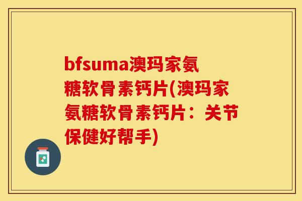 bfsuma澳玛家氨糖软骨素钙片(澳玛家氨糖软骨素钙片：关节保健好帮手)