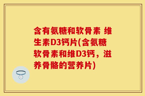 含有氨糖和软骨素 维生素D3钙片(含氨糖软骨素和维D3钙，滋养骨骼的营养片)
