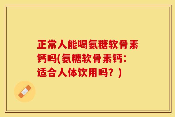正常人能喝氨糖软骨素钙吗(氨糖软骨素钙：适合人体饮用吗？)