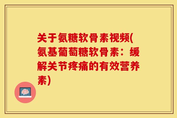 关于氨糖软骨素视频(氨基葡萄糖软骨素：缓解关节疼痛的有效营养素)