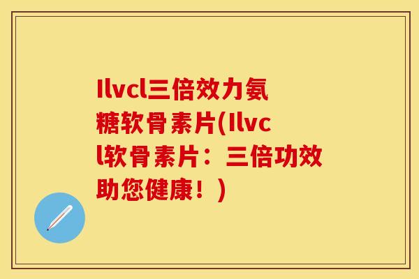 Ilvcl三倍效力氨糖软骨素片(Ilvcl软骨素片：三倍功效助您健康！)