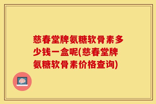 慈春堂牌氨糖软骨素多少钱一盒呢(慈春堂牌氨糖软骨素价格查询)