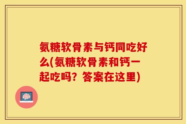 氨糖软骨素与钙同吃好么(氨糖软骨素和钙一起吃吗？答案在这里)