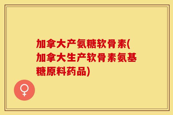 加拿大产氨糖软骨素(加拿大生产软骨素氨基糖原料药品)