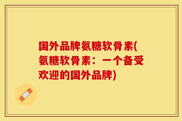 国外品牌氨糖软骨素(氨糖软骨素：一个备受欢迎的国外品牌)
