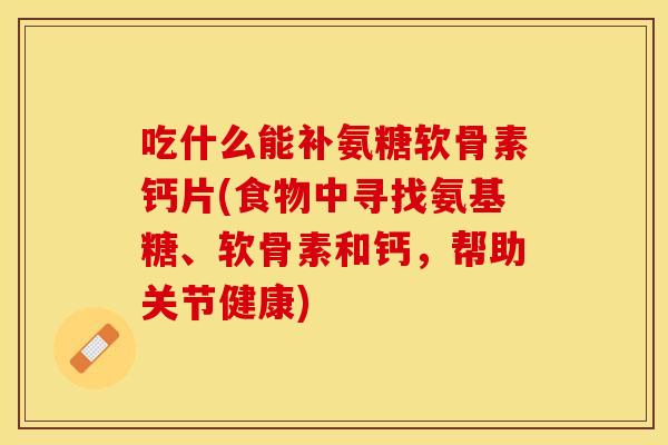 吃什么能补氨糖软骨素钙片(食物中寻找氨基糖、软骨素和钙，帮助关节健康)