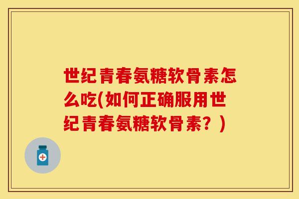 世纪青春氨糖软骨素怎么吃(如何正确服用世纪青春氨糖软骨素？)
