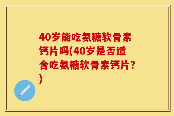40岁能吃氨糖软骨素钙片吗(40岁是否适合吃氨糖软骨素钙片？)