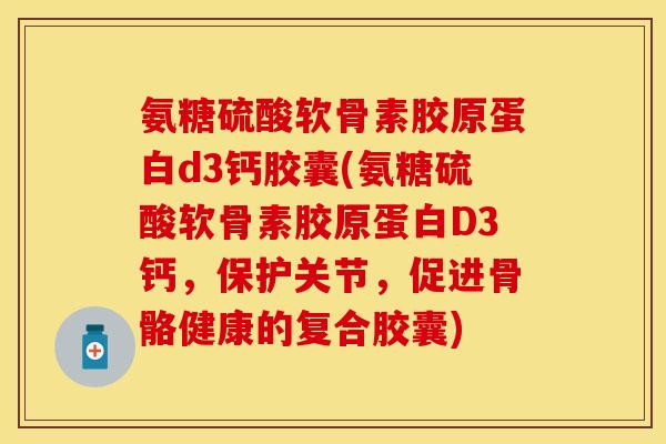 氨糖硫酸软骨素胶原蛋白d3钙胶囊(氨糖硫酸软骨素胶原蛋白D3钙，保护关节，促进骨骼健康的复合胶囊)
