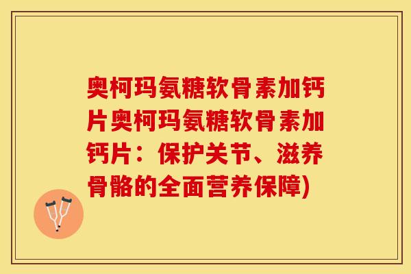 奥柯玛氨糖软骨素加钙片奥柯玛氨糖软骨素加钙片：保护关节、滋养骨骼的全面营养保障)