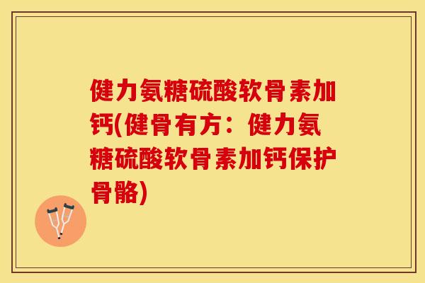 健力氨糖硫酸软骨素加钙(健骨有方：健力氨糖硫酸软骨素加钙保护骨骼)