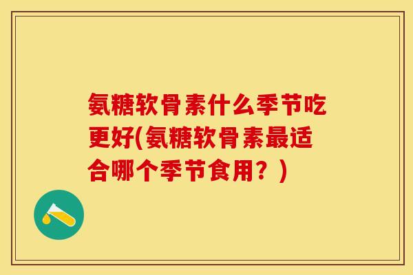 氨糖软骨素什么季节吃更好(氨糖软骨素最适合哪个季节食用？)