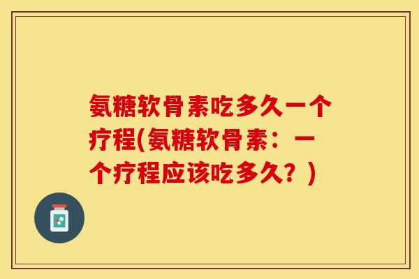 氨糖软骨素吃多久一个疗程(氨糖软骨素：一个疗程应该吃多久？)