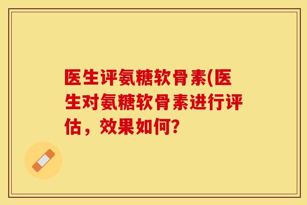 医生评氨糖软骨素(医生对氨糖软骨素进行评估，效果如何？