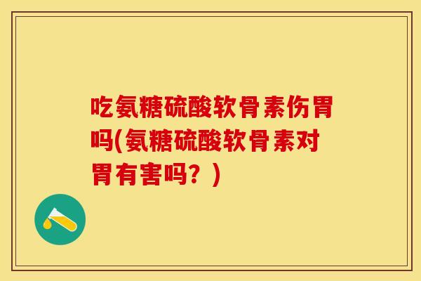 吃氨糖硫酸软骨素伤胃吗(氨糖硫酸软骨素对胃有害吗？)-第1张图片-关节保镖
