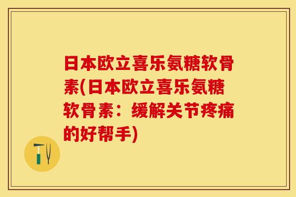 日本欧立喜乐氨糖软骨素(日本欧立喜乐氨糖软骨素：缓解关节疼痛的好帮手)
