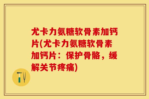 尤卡力氨糖软骨素加钙片(尤卡力氨糖软骨素加钙片：保护骨骼，缓解关节疼痛)