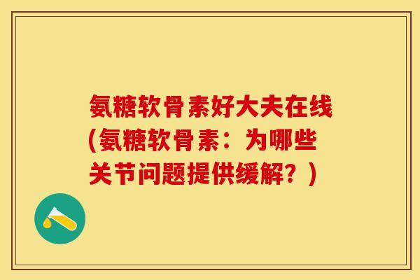 氨糖软骨素好大夫在线(氨糖软骨素：为哪些关节问题提供缓解？)