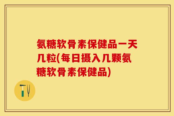 氨糖软骨素保健品一天几粒(每日摄入几颗氨糖软骨素保健品)