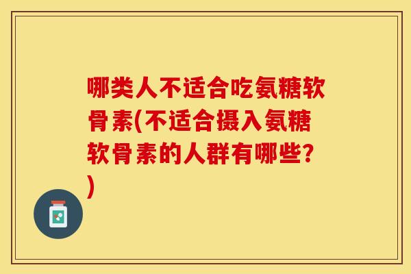 哪类人不适合吃氨糖软骨素(不适合摄入氨糖软骨素的人群有哪些？)