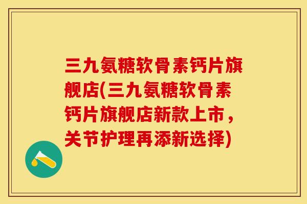 三九氨糖软骨素钙片旗舰店(三九氨糖软骨素钙片旗舰店新款上市，关节护理再添新选择)
