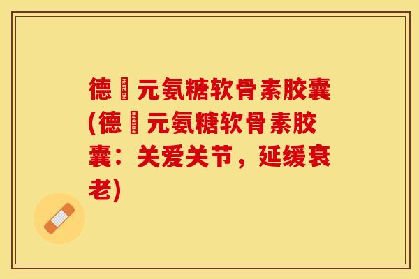 德蓇元氨糖软骨素胶囊(德蓇元氨糖软骨素胶囊：关爱关节，延缓衰老)