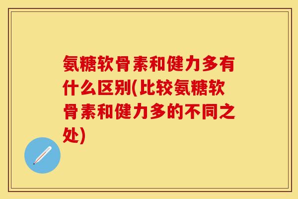 氨糖软骨素和健力多有什么区别(比较氨糖软骨素和健力多的不同之处)