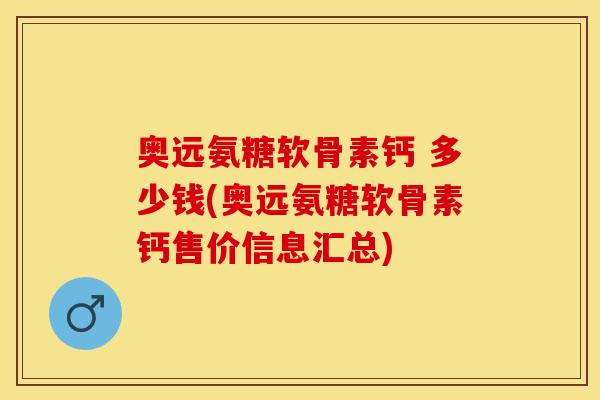奥远氨糖软骨素钙 多少钱(奥远氨糖软骨素钙售价信息汇总)