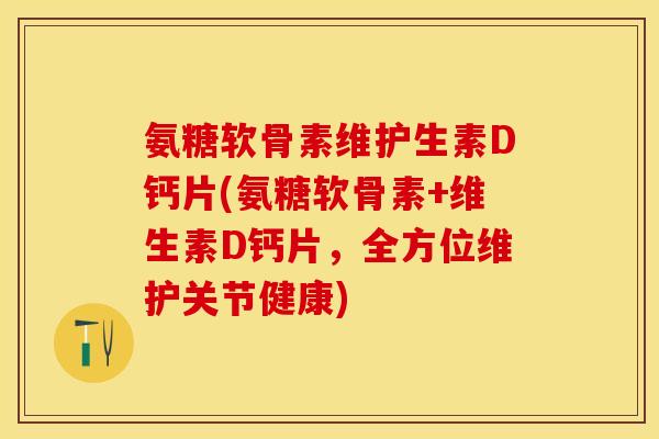 氨糖软骨素维护生素D钙片(氨糖软骨素+维生素D钙片，全方位维护关节健康)