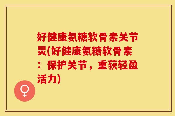 好健康氨糖软骨素关节灵(好健康氨糖软骨素：保护关节，重获轻盈活力)