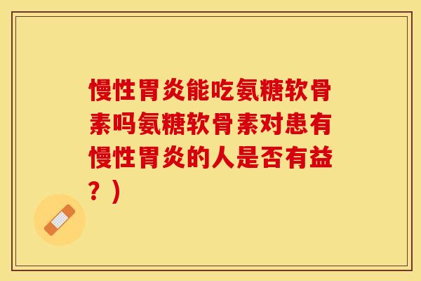 慢性胃炎能吃氨糖软骨素吗氨糖软骨素对患有慢性胃炎的人是否有益？)