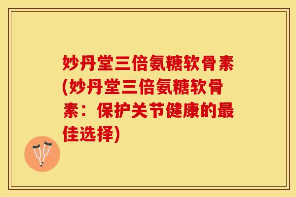 妙丹堂三倍氨糖软骨素(妙丹堂三倍氨糖软骨素：保护关节健康的最佳选择)