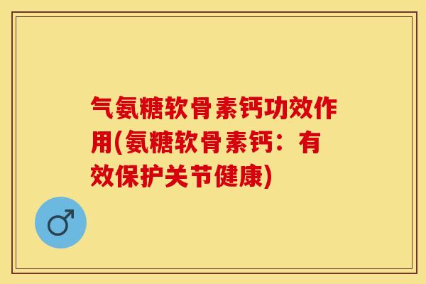 气氨糖软骨素钙功效作用(氨糖软骨素钙：有效保护关节健康)