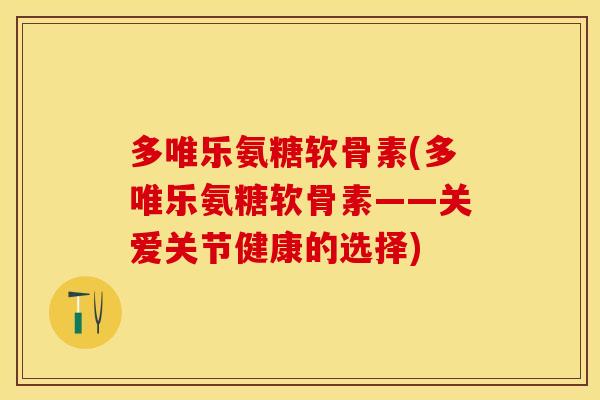 多唯乐氨糖软骨素(多唯乐氨糖软骨素——关爱关节健康的选择)