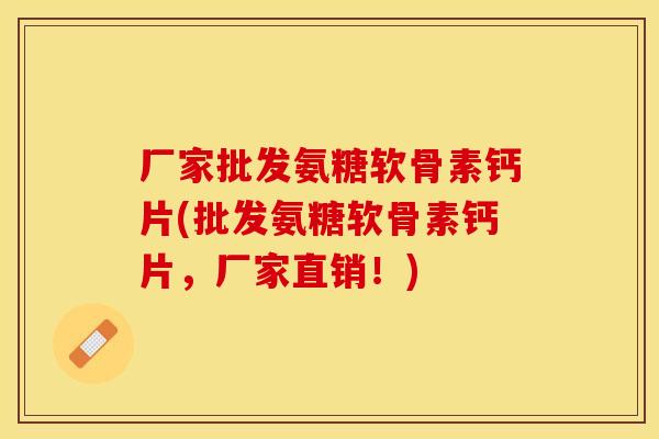 厂家批发氨糖软骨素钙片(批发氨糖软骨素钙片，厂家直销！)